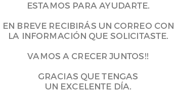 Estamos para ayudarte. En breve recibirás un correo con la información que solicitaste. VAMOS A CRECER JUNTOS!! Gracias que tengas un excelente día.